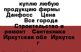 куплю любую продукцию фирмы Danfoss Данфосс  › Цена ­ 50 000 - Все города Строительство и ремонт » Сантехника   . Иркутская обл.,Иркутск г.